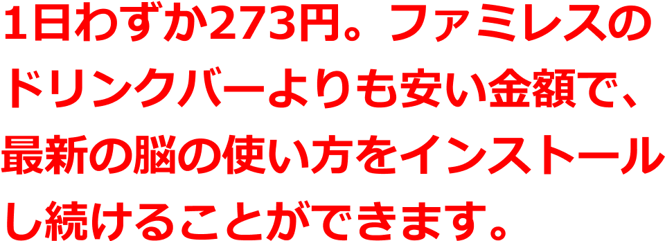 1日わずか273円。ファミレスのドリンクバーよりも安い金額で、 最新の脳の使い方をインストールし続けることができます。