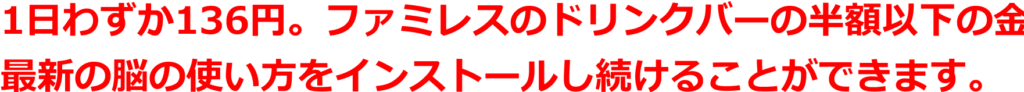 1日わずか136円。ファミレスのドリンクバーの半額以下の金額で、最新の脳の使い方をインストールし続けることができます。